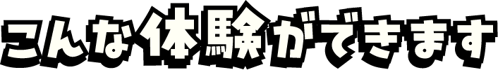 こんな体験ができます